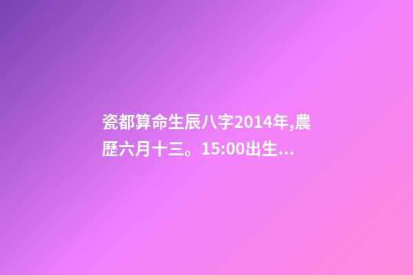 瓷都算命生辰八字2014年,農歷六月十三。15:00出生 瓷都算命 查詢五行八字-第1張-觀點-玄機派